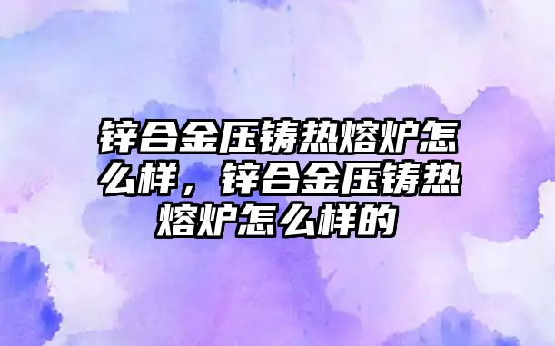 鋅合金壓鑄熱熔爐怎么樣，鋅合金壓鑄熱熔爐怎么樣的