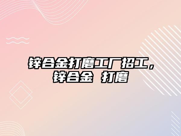 鋅合金打磨工廠招工，鋅合金 打磨