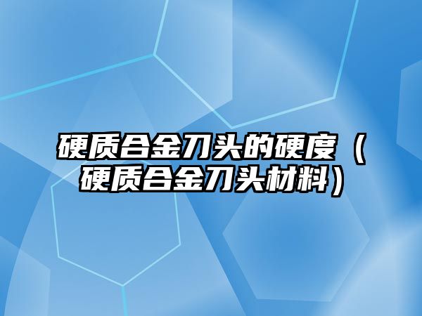 硬質合金刀頭的硬度（硬質合金刀頭材料）