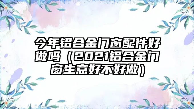 今年鋁合金門(mén)窗配件好做嗎（2021鋁合金門(mén)窗生意好不好做）