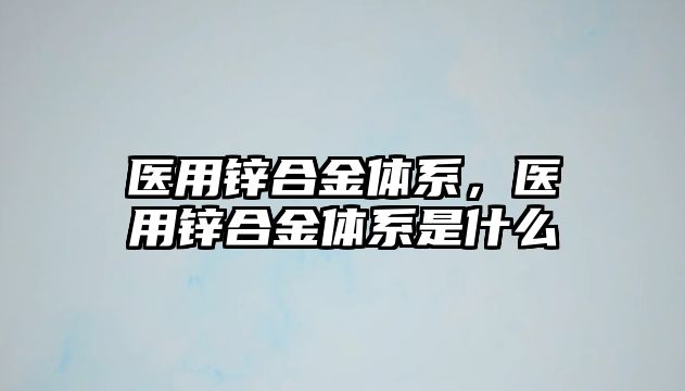 醫(yī)用鋅合金體系，醫(yī)用鋅合金體系是什么