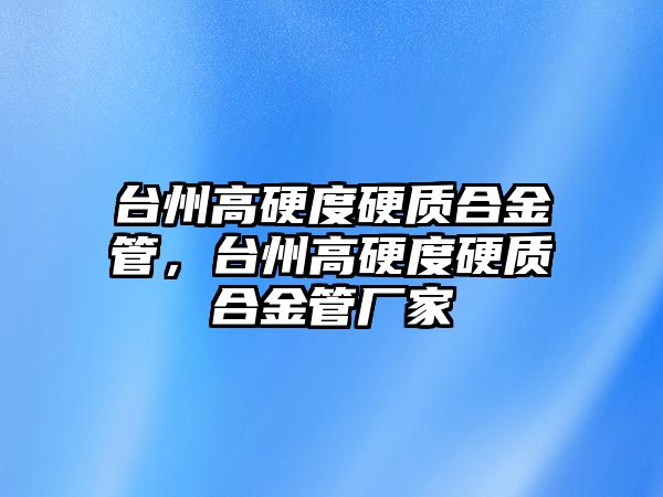 臺州高硬度硬質合金管，臺州高硬度硬質合金管廠家