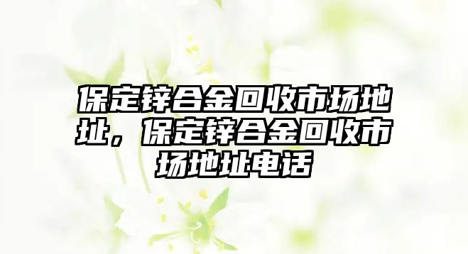 保定鋅合金回收市場(chǎng)地址，保定鋅合金回收市場(chǎng)地址電話