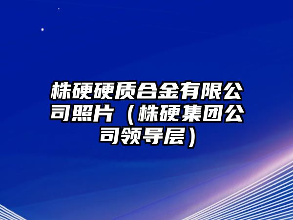 株硬硬質(zhì)合金有限公司照片（株硬集團(tuán)公司領(lǐng)導(dǎo)層）