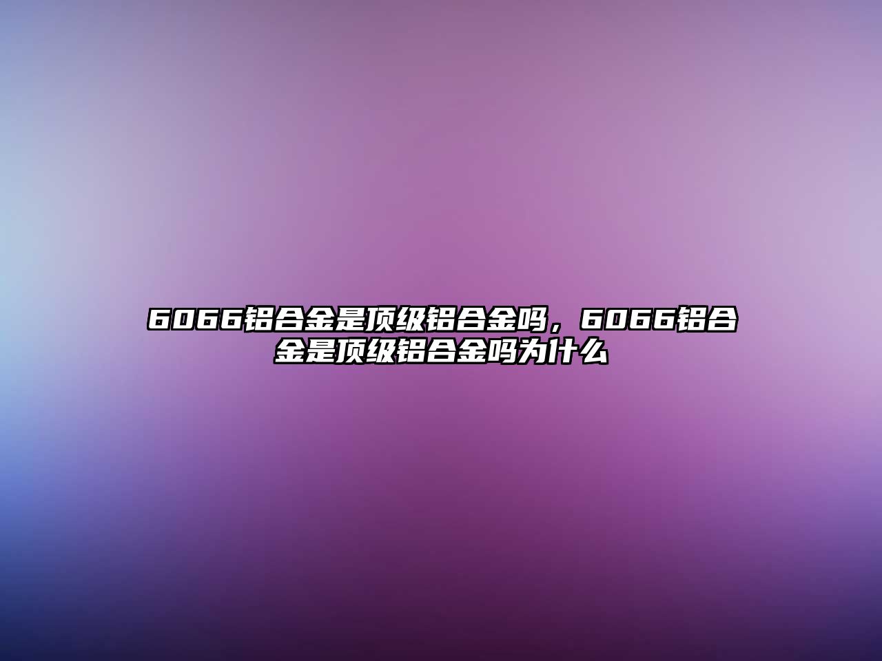 6066鋁合金是頂級(jí)鋁合金嗎，6066鋁合金是頂級(jí)鋁合金嗎為什么