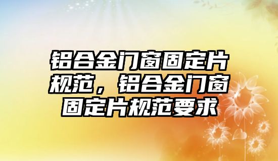 鋁合金門窗固定片規(guī)范，鋁合金門窗固定片規(guī)范要求