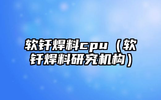 軟釬焊料cpu（軟釬焊料研究機(jī)構(gòu)）