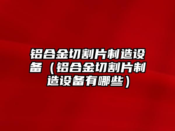 鋁合金切割片制造設(shè)備（鋁合金切割片制造設(shè)備有哪些）