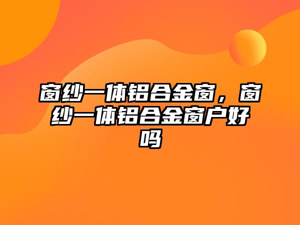 窗紗一體鋁合金窗，窗紗一體鋁合金窗戶好嗎