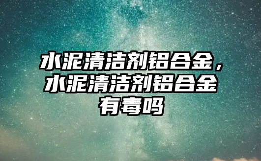 水泥清潔劑鋁合金，水泥清潔劑鋁合金有毒嗎