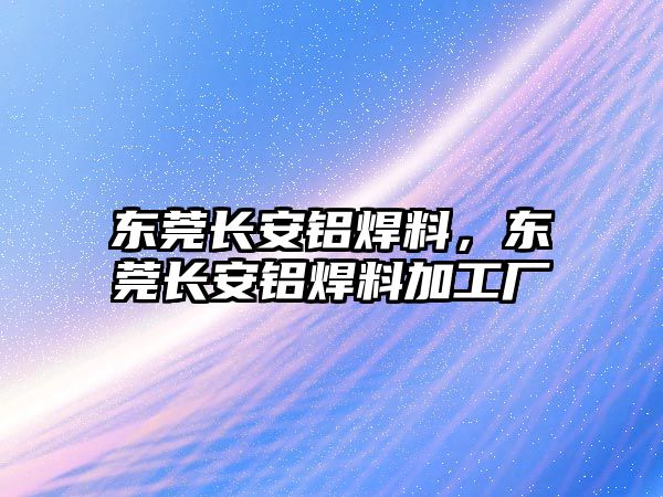 東莞長安鋁焊料，東莞長安鋁焊料加工廠