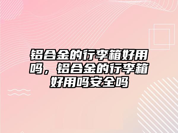 鋁合金的行李箱好用嗎，鋁合金的行李箱好用嗎安全嗎