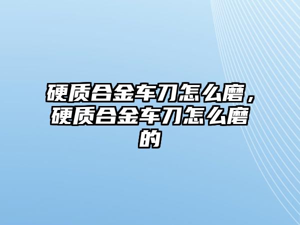 硬質(zhì)合金車刀怎么磨，硬質(zhì)合金車刀怎么磨的