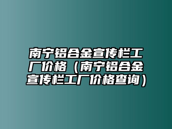 南寧鋁合金宣傳欄工廠價(jià)格（南寧鋁合金宣傳欄工廠價(jià)格查詢）