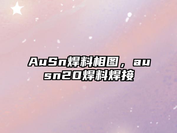 AuSn焊料相圖，ausn20焊料焊接