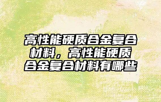 高性能硬質(zhì)合金復合材料，高性能硬質(zhì)合金復合材料有哪些