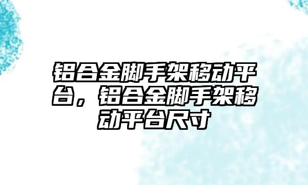 鋁合金腳手架移動平臺，鋁合金腳手架移動平臺尺寸