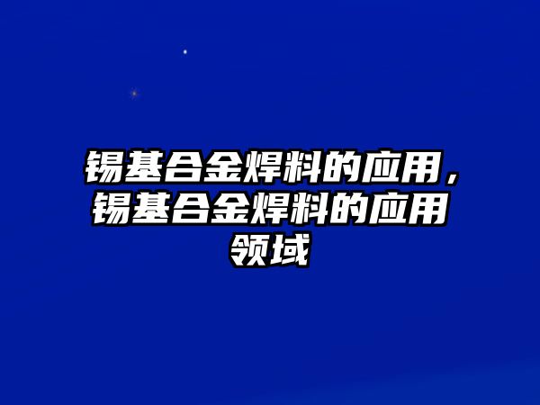 錫基合金焊料的應(yīng)用，錫基合金焊料的應(yīng)用領(lǐng)域