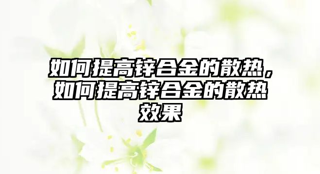 如何提高鋅合金的散熱，如何提高鋅合金的散熱效果