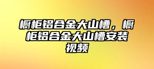 櫥柜鋁合金大山槽，櫥柜鋁合金大山槽安裝視頻