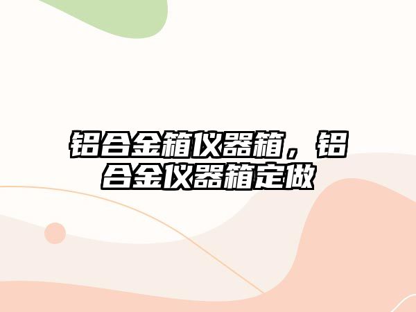 鋁合金箱儀器箱，鋁合金儀器箱定做