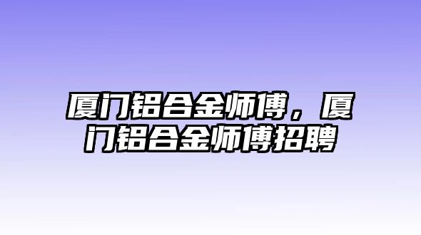 廈門鋁合金師傅，廈門鋁合金師傅招聘