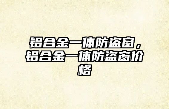 鋁合金一體防盜窗，鋁合金一體防盜窗價格