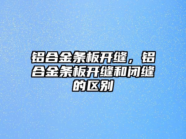 鋁合金條板開縫，鋁合金條板開縫和閉縫的區(qū)別