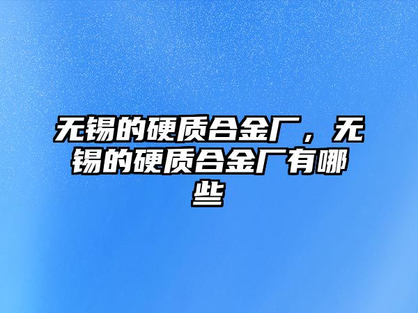 無錫的硬質(zhì)合金廠，無錫的硬質(zhì)合金廠有哪些