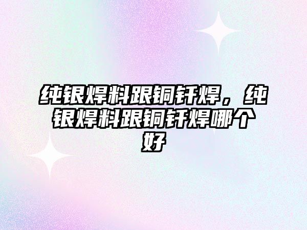 純銀焊料跟銅釬焊，純銀焊料跟銅釬焊哪個好