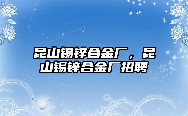 昆山錫鋅合金廠，昆山錫鋅合金廠招聘