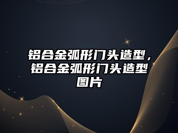 鋁合金弧形門頭造型，鋁合金弧形門頭造型圖片