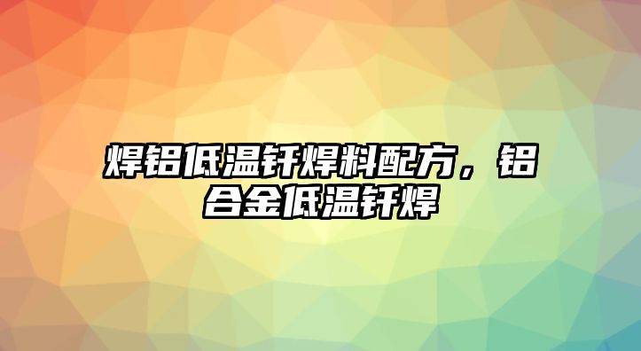 焊鋁低溫釬焊料配方，鋁合金低溫釬焊