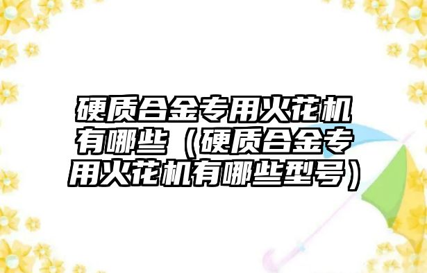 硬質(zhì)合金專用火花機(jī)有哪些（硬質(zhì)合金專用火花機(jī)有哪些型號(hào)）