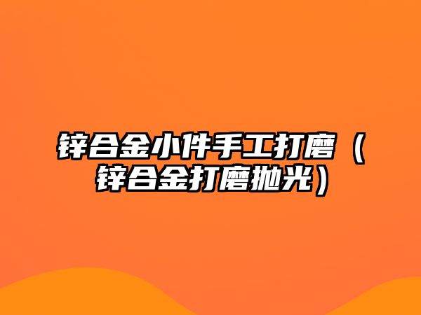 鋅合金小件手工打磨（鋅合金打磨拋光）