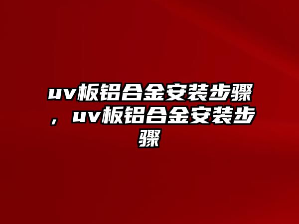 uv板鋁合金安裝步驟，uv板鋁合金安裝步驟