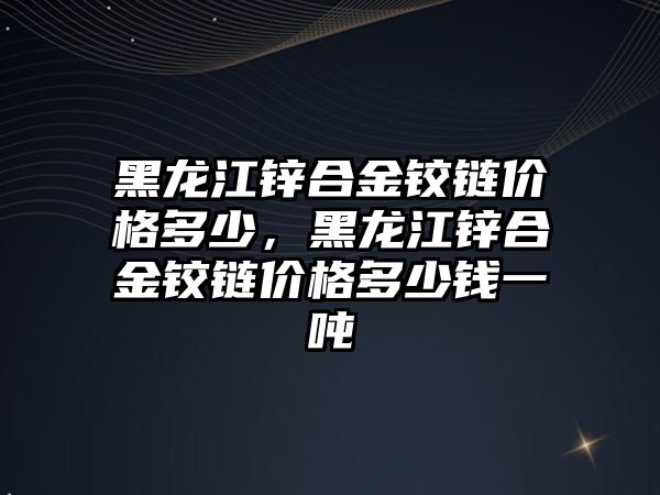 黑龍江鋅合金鉸鏈價格多少，黑龍江鋅合金鉸鏈價格多少錢一噸