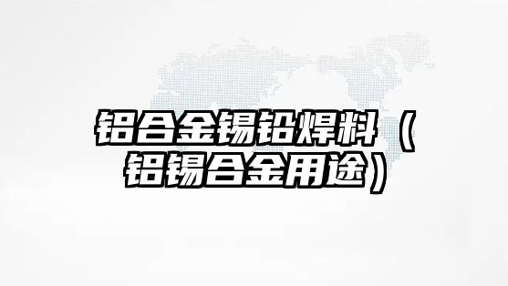 鋁合金錫鉛焊料（鋁錫合金用途）