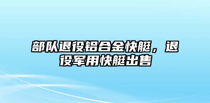 部隊退役鋁合金快艇，退役軍用快艇出售