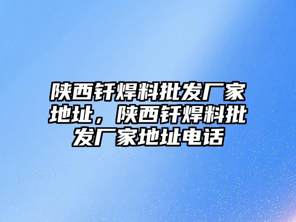 陜西釬焊料批發(fā)廠家地址，陜西釬焊料批發(fā)廠家地址電話