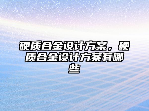 硬質(zhì)合金設(shè)計方案，硬質(zhì)合金設(shè)計方案有哪些