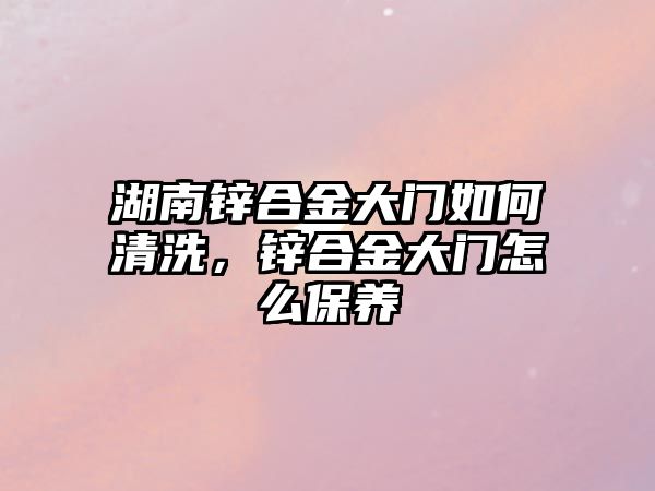 湖南鋅合金大門如何清洗，鋅合金大門怎么保養(yǎng)