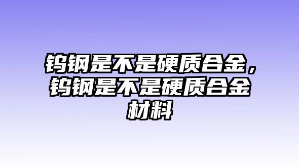 鎢鋼是不是硬質(zhì)合金，鎢鋼是不是硬質(zhì)合金材料