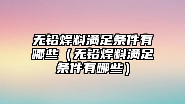 無鉛焊料滿足條件有哪些（無鉛焊料滿足條件有哪些）