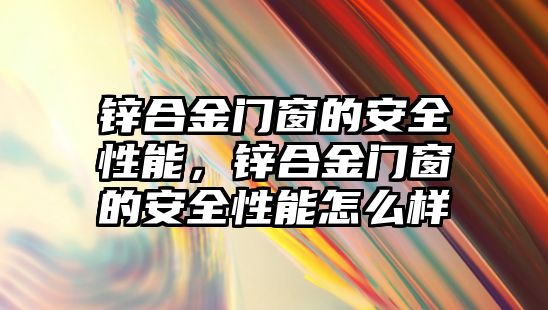 鋅合金門窗的安全性能，鋅合金門窗的安全性能怎么樣