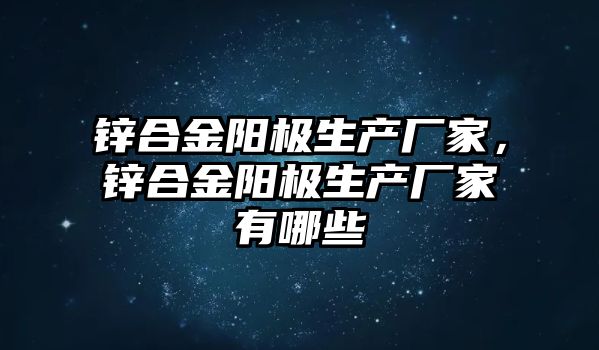 鋅合金陽極生產廠家，鋅合金陽極生產廠家有哪些