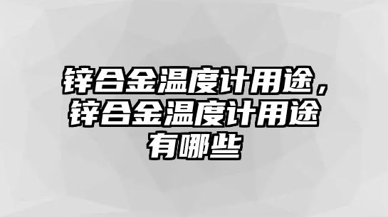 鋅合金溫度計用途，鋅合金溫度計用途有哪些