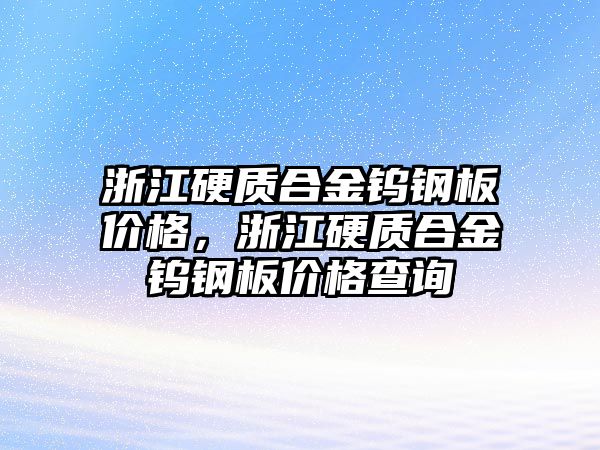 浙江硬質(zhì)合金鎢鋼板價格，浙江硬質(zhì)合金鎢鋼板價格查詢