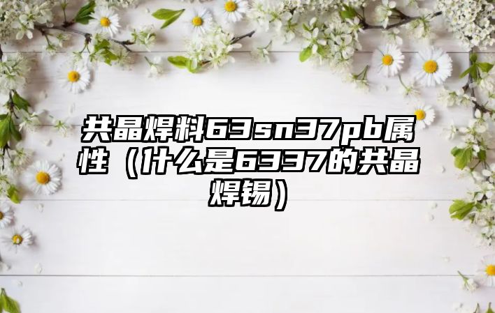 共晶焊料63sn37pb屬性（什么是6337的共晶焊錫）