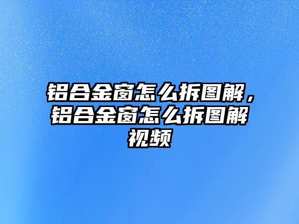 鋁合金窗怎么拆圖解，鋁合金窗怎么拆圖解視頻